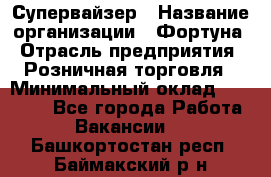 Супервайзер › Название организации ­ Фортуна › Отрасль предприятия ­ Розничная торговля › Минимальный оклад ­ 19 000 - Все города Работа » Вакансии   . Башкортостан респ.,Баймакский р-н